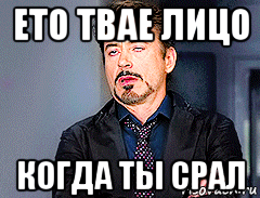 ето твае лицо когда ты срал