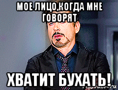 мое лицо,когда мне говорят хватит бухать!