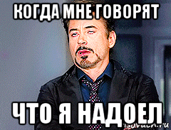 когда мне говорят что я надоел