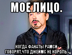 мое лицо. когда фанаты рамси говорят,что джеймс не король.