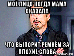 моё лицо когда мама сказала что выпорит ремнём за плохие слова