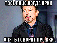 твоё лицо,когда ярик опять говорит про ккк