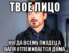 твое лицо когда всему пиздец а валя отлеживается дома