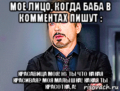 мое лицо, когда баба в комментах пишут : красавица моя! ну ты что какая красивая? моя малышка! какая ты красотка, а!