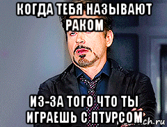 когда тебя называют раком из-за того что ты играешь с птурсом