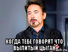  когда тебе говорят что вылитый цыган