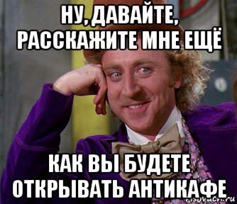 ну, давайте, расскажите мне ещё как вы будете открывать антикафе, Мем мое лицо