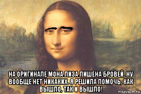  на оригинале мона лиза лишена бровей. ну вообще нет никаких. я решила помочь, как вышло, так и вышло!