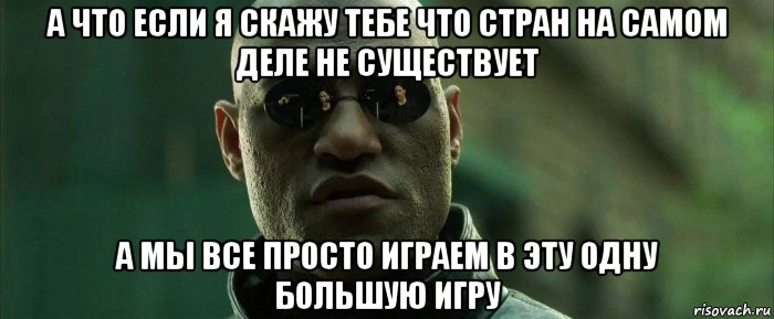 а что если я скажу тебе что стран на самом деле не существует а мы все просто играем в эту одну большую игру, Мем  морфеус