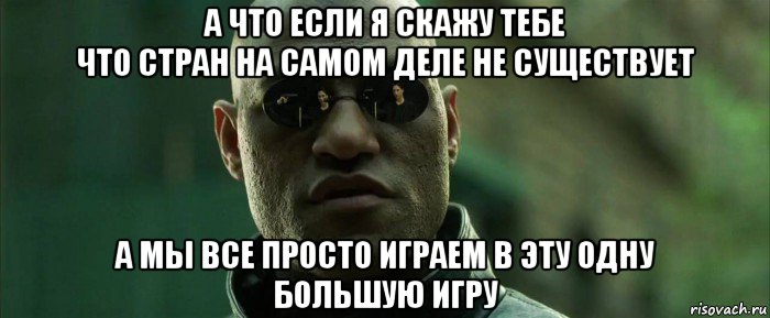 а что если я скажу тебе что стран на самом деле не существует а мы все просто играем в эту одну большую игру, Мем  морфеус