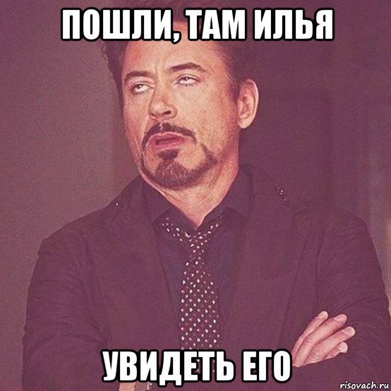 пошли, там илья увидеть его