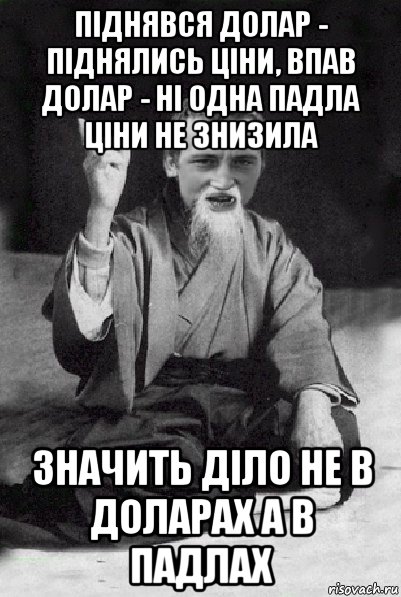 піднявся долар - піднялись ціни, впав долар - ні одна падла ціни не знизила значить діло не в доларах а в падлах, Мем Мудрий паца