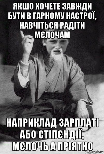 якшо хочете завжди бути в гарному настрої, навчіться радіти мєлочам наприклад зарплаті або стіпєндії, мєлочь а пріятно, Мем Мудрий паца