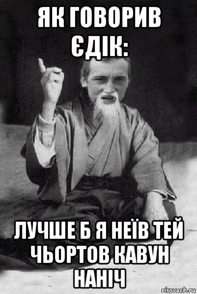 як говорив єдік: лучше б я неїв тей чьортов кавун наніч, Мем Мудрий паца