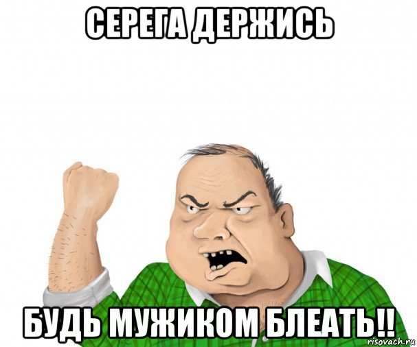 серега держись будь мужиком блеать!!, Мем мужик