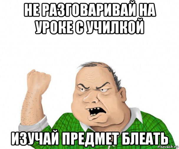 не разговаривай на уроке с училкой изучай предмет блеать, Мем мужик