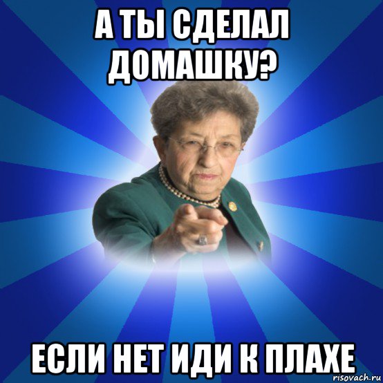 а ты сделал домашку? если нет иди к плахе, Мем Наталья Ивановна