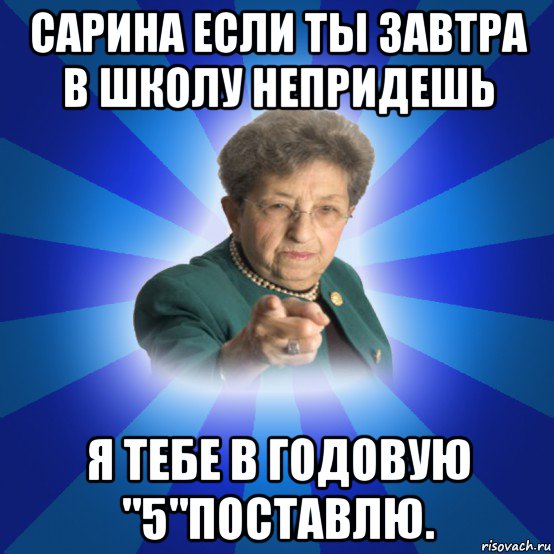 сарина если ты завтра в школу непридешь я тебе в годовую "5"поставлю., Мем Наталья Ивановна