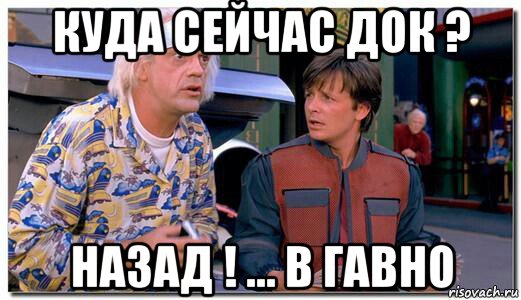 куда сейчас док ? назад ! ... в гавно