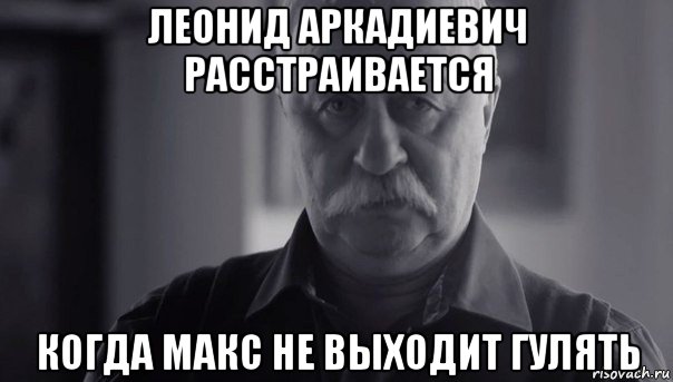 леонид аркадиевич расстраивается когда макс не выходит гулять, Мем Не огорчай Леонида Аркадьевича