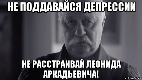 не поддавайся депрессии не расстраивай леонида аркадьевича!, Мем Не огорчай Леонида Аркадьевича