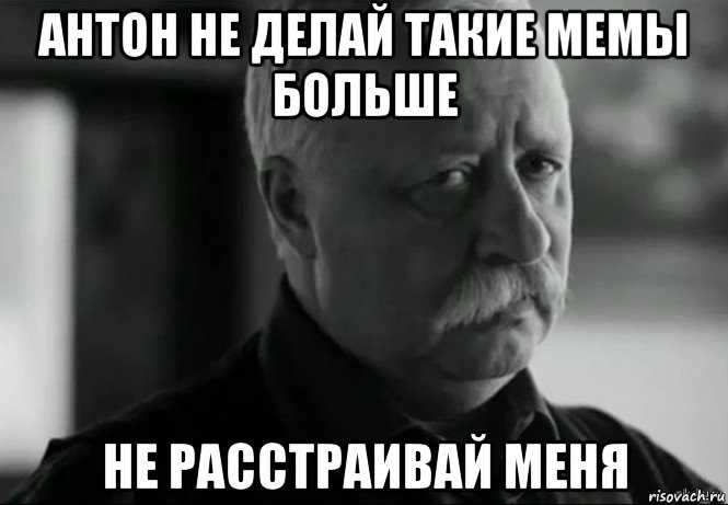 антон не делай такие мемы больше не расстраивай меня, Мем Не расстраивай Леонида Аркадьевича