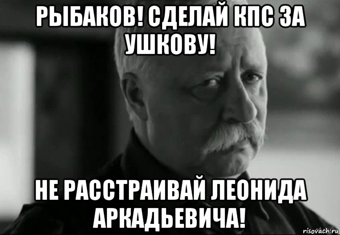 рыбаков! сделай кпс за ушкову! не расстраивай леонида аркадьевича!, Мем Не расстраивай Леонида Аркадьевича