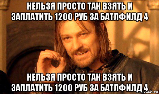 нельзя просто так взять и заплатить 1200 руб за батлфилд 4 нельзя просто так взять и заплатить 1200 руб за батлфилд 4, Мем Нельзя просто так взять и (Боромир мем)