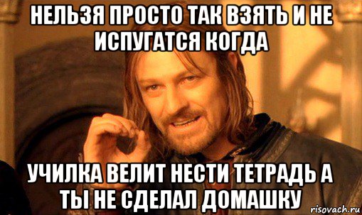 нельзя просто так взять и не испугатся когда училка велит нести тетрадь а ты не сделал домашку, Мем Нельзя просто так взять и (Боромир мем)