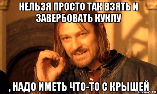 нельзя просто так взять и завербовать куклу , надо иметь что-то с крышей, Мем Нельзя просто так взять и (Боромир мем)