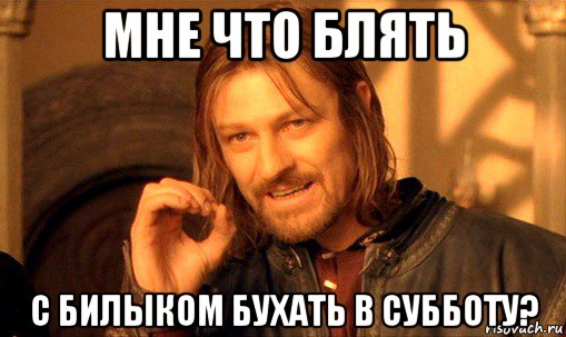 мне что блять с билыком бухать в субботу?, Мем Нельзя просто так взять и (Боромир мем)