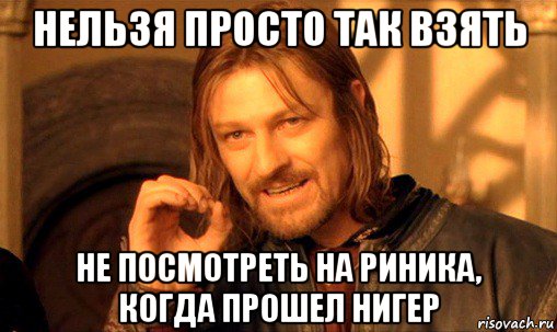 нельзя просто так взять не посмотреть на риника, когда прошел нигер, Мем Нельзя просто так взять и (Боромир мем)