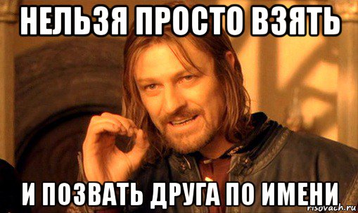 нельзя просто взять и позвать друга по имени, Мем Нельзя просто так взять и (Боромир мем)