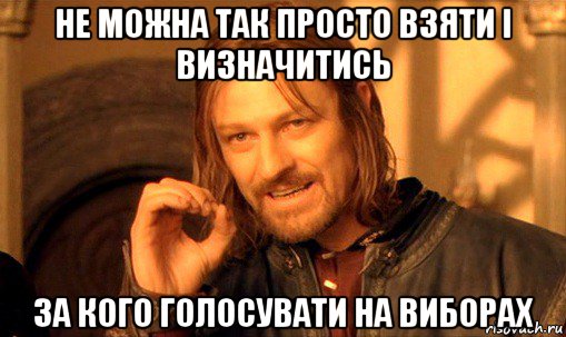 не можна так просто взяти і визначитись за кого голосувати на виборах, Мем Нельзя просто так взять и (Боромир мем)