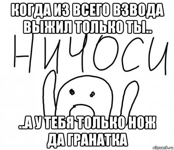 когда из всего взвода выжил только ты.. ..а у тебя только нож да гранатка, Мем  Ничоси