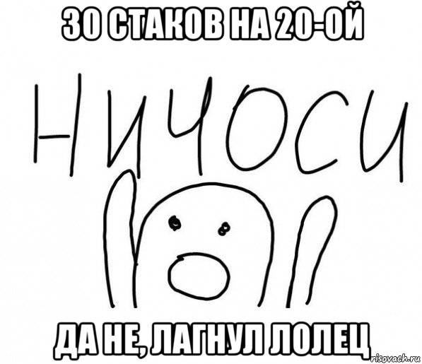 30 стаков на 20-ой да не, лагнул лолец, Мем  Ничоси