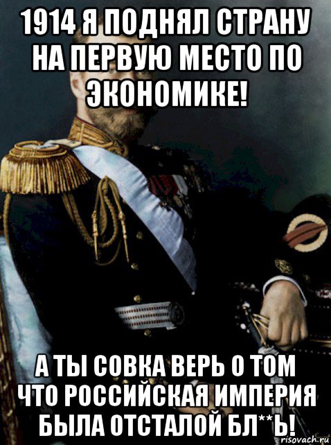 1914 я поднял страну на первую место по экономике! а ты совка верь о том что российская империя была отсталой бл**ь!