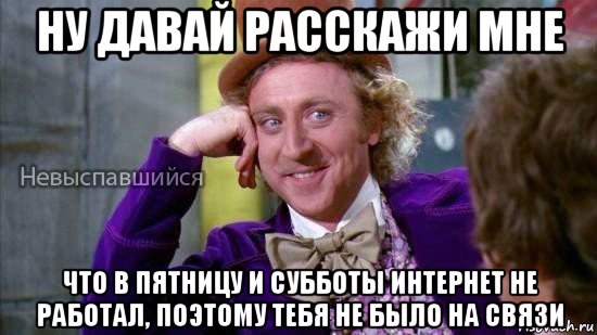 ну давай расскажи мне что в пятницу и субботы интернет не работал, поэтому тебя не было на связи, Мем Ну давай расскажи мне