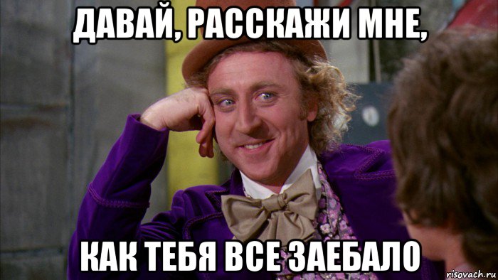 давай, расскажи мне, как тебя все заебало, Мем Ну давай расскажи (Вилли Вонка)