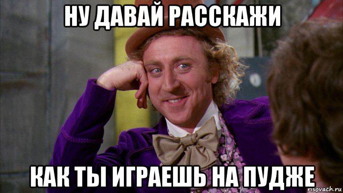 ну давай расскажи как ты играешь на пудже, Мем Ну давай расскажи (Вилли Вонка)