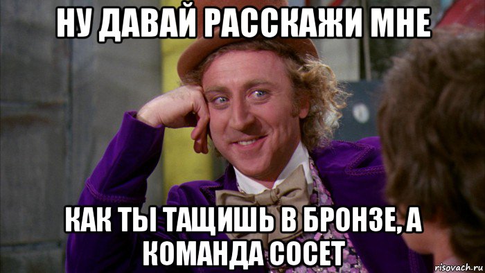 ну давай расскажи мне как ты тащишь в бронзе, а команда сосет, Мем Ну давай расскажи (Вилли Вонка)