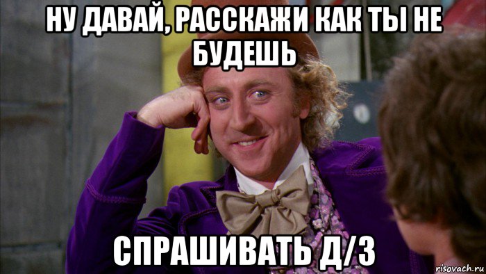 ну давай, расскажи как ты не будешь спрашивать д/з, Мем Ну давай расскажи (Вилли Вонка)