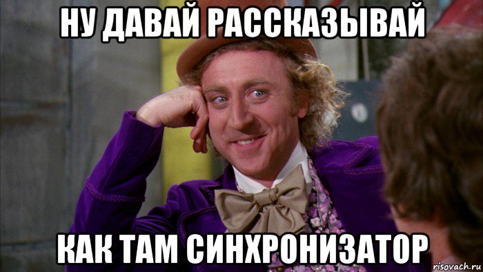 ну давай рассказывай как там синхронизатор, Мем Ну давай расскажи (Вилли Вонка)