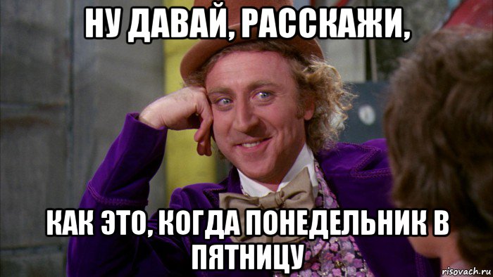 ну давай, расскажи, как это, когда понедельник в пятницу, Мем Ну давай расскажи (Вилли Вонка)