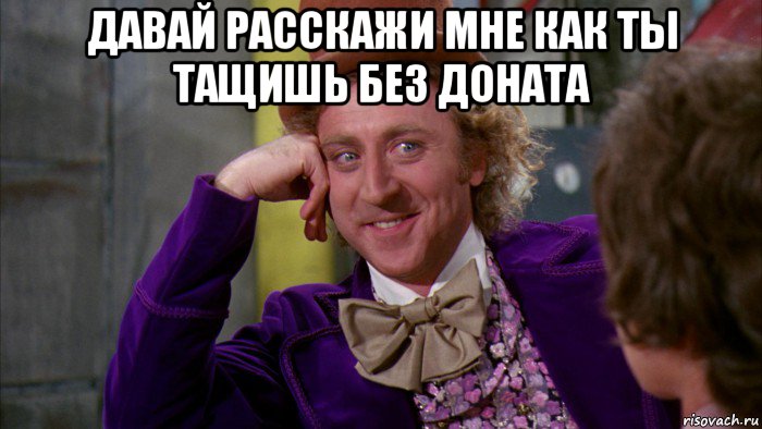 давай расскажи мне как ты тащишь без доната , Мем Ну давай расскажи (Вилли Вонка)