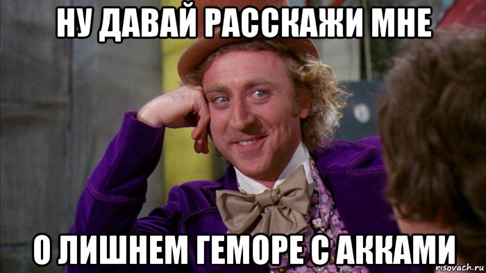 ну давай расскажи мне о лишнем геморе с акками, Мем Ну давай расскажи (Вилли Вонка)