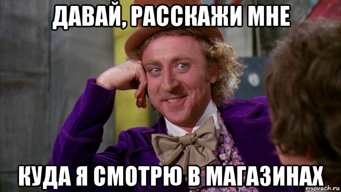 давай, расскажи мне куда я смотрю в магазинах, Мем Ну давай расскажи (Вилли Вонка)