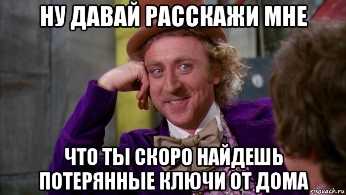 ну давай расскажи мне что ты скоро найдешь потерянные ключи от дома, Мем Ну давай расскажи (Вилли Вонка)