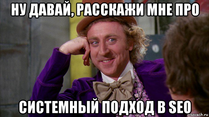 ну давай, расскажи мне про системный подход в seo, Мем Ну давай расскажи (Вилли Вонка)