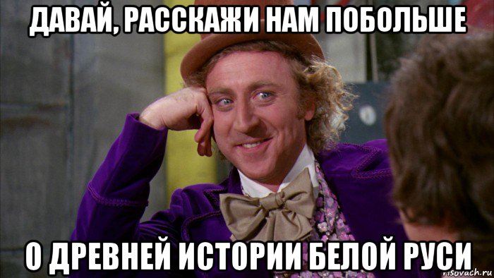 давай, расскажи нам побольше о древней истории белой руси, Мем Ну давай расскажи (Вилли Вонка)